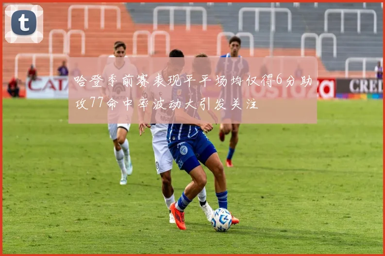 哈登季前赛表现平平场均仅得6分助攻77命中率波动大引发关注