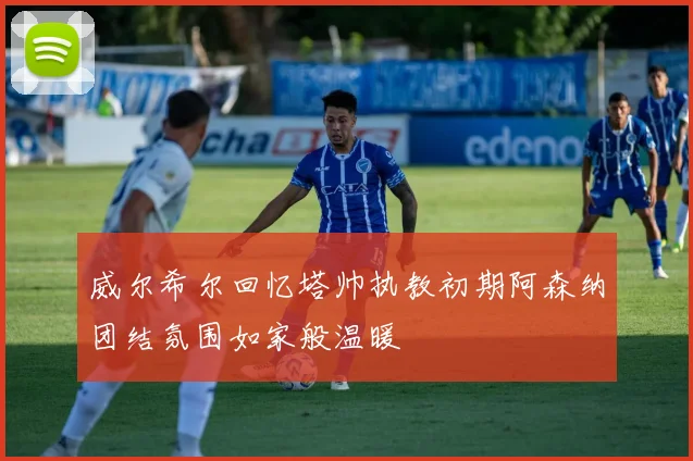 威尔希尔回忆塔帅执教初期阿森纳团结氛围如家般温暖
