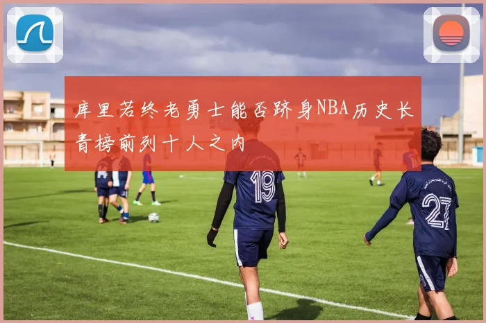 库里若终老勇士能否跻身NBA历史长青榜前列十人之内