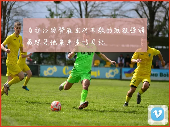 马祖拉称赞猛龙对布歇的致敬强调赢球是他最看重的目标