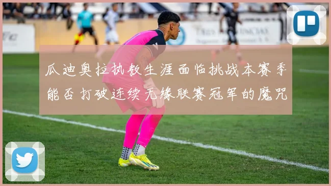 瓜迪奥拉执教生涯面临挑战本赛季能否打破连续无缘联赛冠军的魔咒