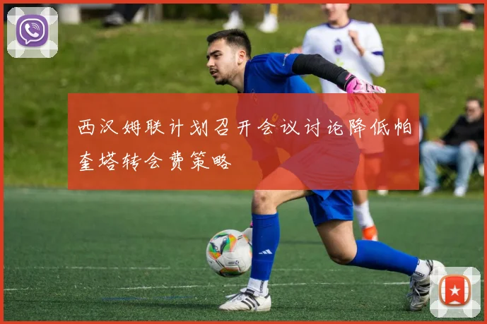 西汉姆联计划召开会议讨论降低帕奎塔转会费策略