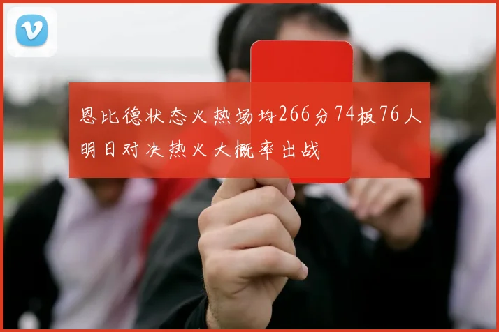 恩比德状态火热场均266分74板76人明日对决热火大概率出战