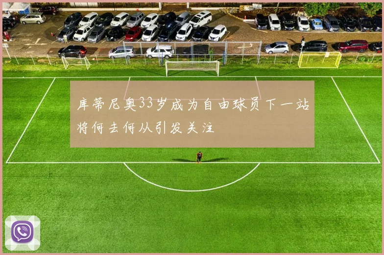 库蒂尼奥33岁成为自由球员下一站将何去何从引发关注