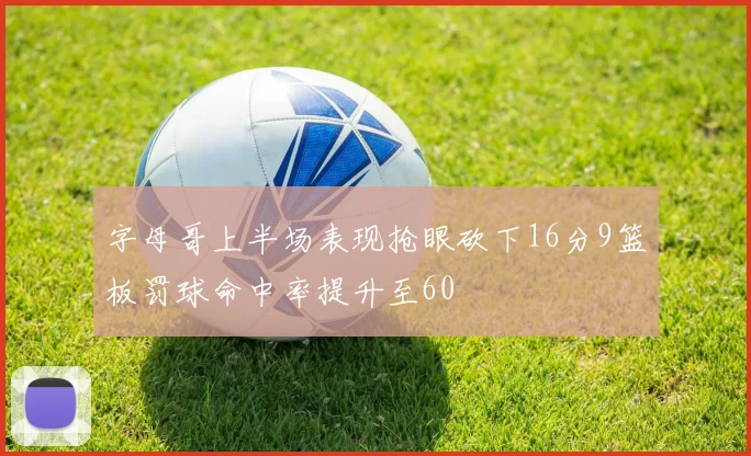 字母哥上半场表现抢眼砍下16分9篮板罚球命中率提升至60