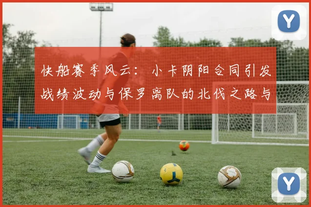 快船赛季风云：小卡阴阳合同引发战绩波动与保罗离队的北伐之路与哈登的去向探讨