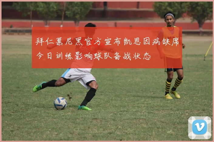 拜仁慕尼黑官方宣布凯恩因病缺席今日训练影响球队备战状态