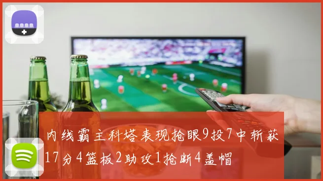 内线霸主科塔表现抢眼9投7中斩获17分4篮板2助攻1抢断4盖帽