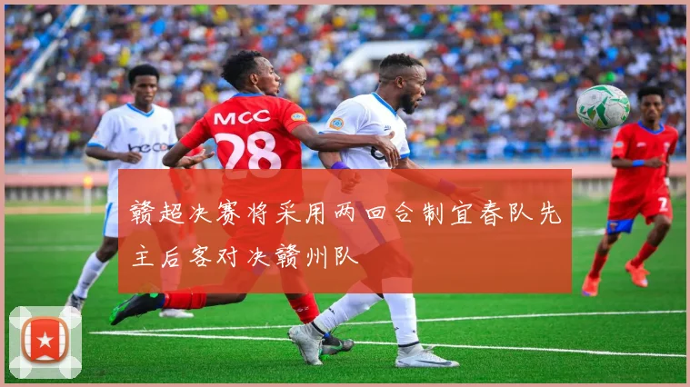赣超决赛将采用两回合制宜春队先主后客对决赣州队