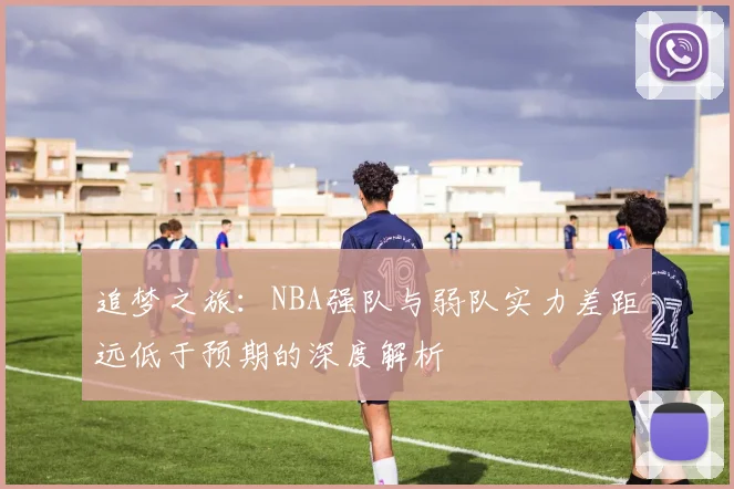 追梦之旅：NBA强队与弱队实力差距远低于预期的深度解析