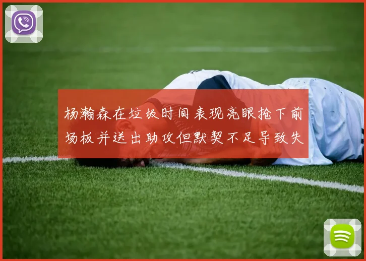 杨瀚森在垃圾时间表现亮眼抢下前场板并送出助攻但默契不足导致失误