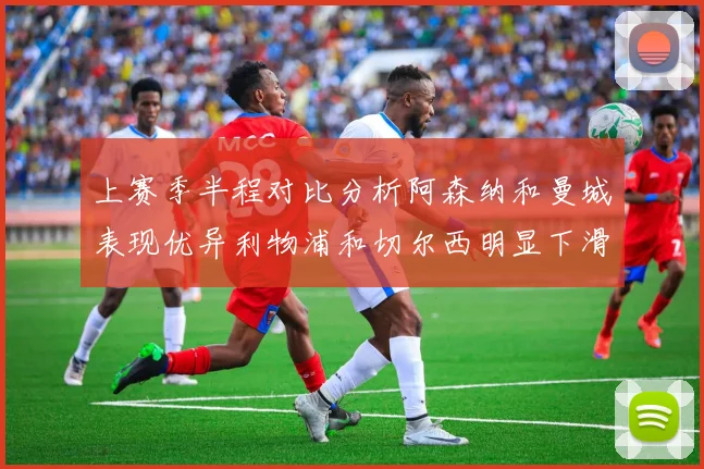 上赛季半程对比分析阿森纳和曼城表现优异利物浦和切尔西明显下滑
