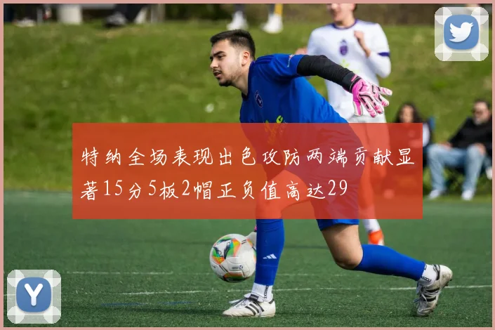 特纳全场表现出色攻防两端贡献显著15分5板2帽正负值高达29