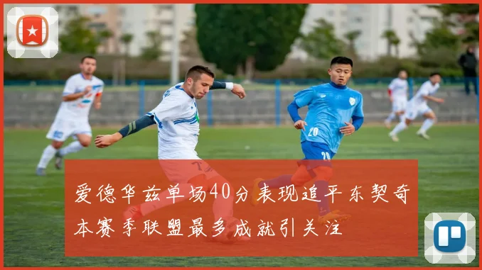 爱德华兹单场40分表现追平东契奇本赛季联盟最多成就引关注
