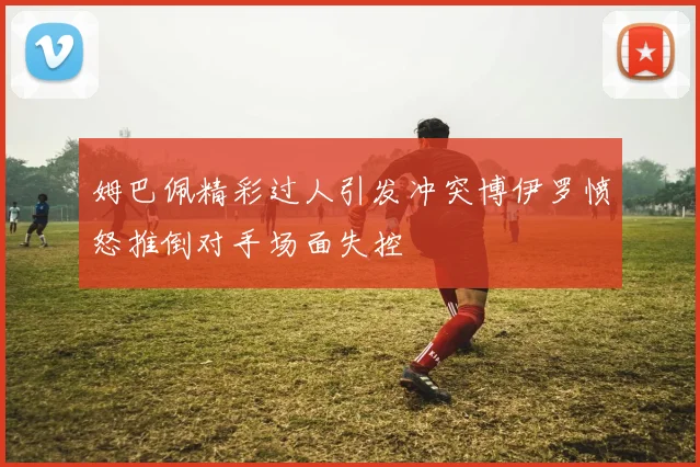 姆巴佩精彩过人引发冲突博伊罗愤怒推倒对手场面失控