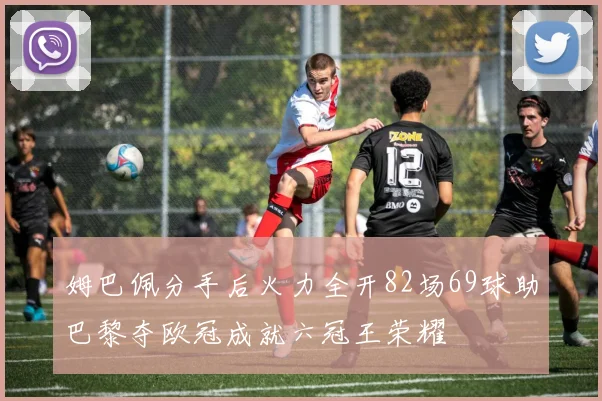 姆巴佩分手后火力全开82场69球助巴黎夺欧冠成就六冠王荣耀