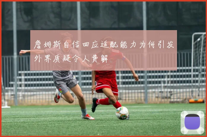 詹姆斯自信回应适配能力为何引发外界质疑令人费解