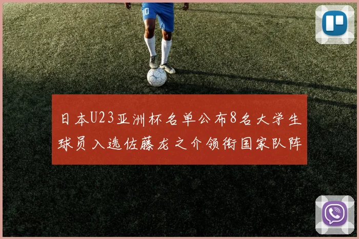 日本U23亚洲杯名单公布8名大学生球员入选佐藤龙之介领衔国家队阵容