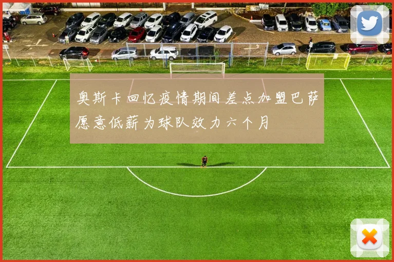 奥斯卡回忆疫情期间差点加盟巴萨愿意低薪为球队效力六个月