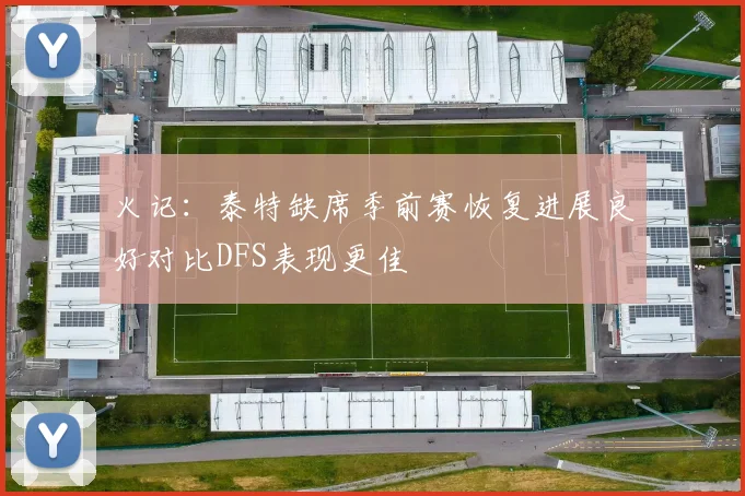 火记：泰特缺席季前赛恢复进展良好对比DFS表现更佳