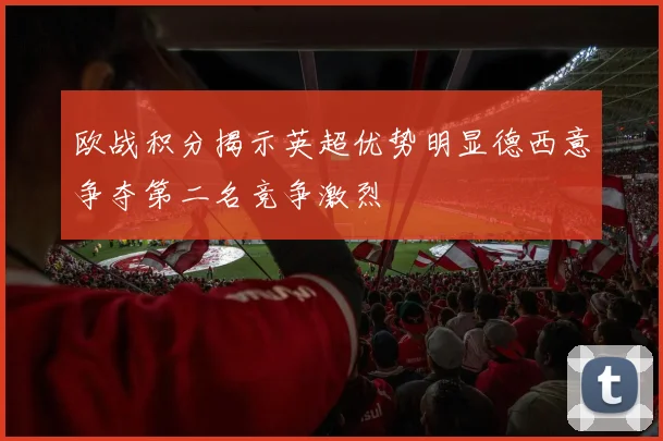 欧战积分揭示英超优势明显德西意争夺第二名竞争激烈