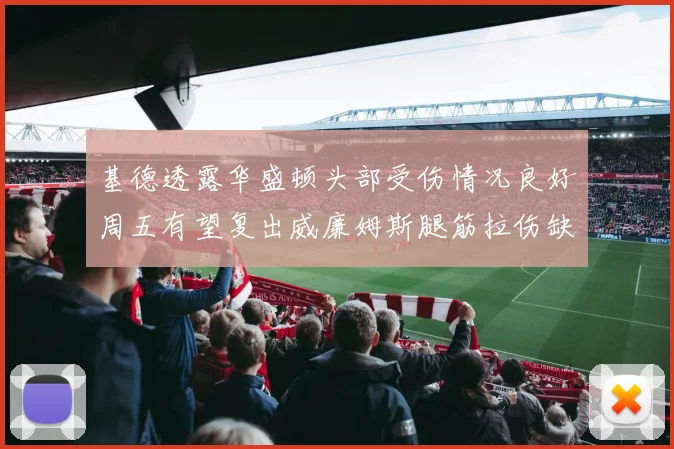 基德透露华盛顿头部受伤情况良好周五有望复出威廉姆斯腿筋拉伤缺席一周