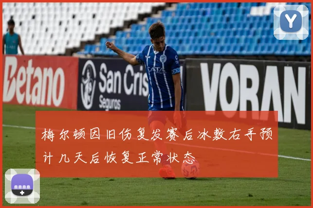 梅尔顿因旧伤复发赛后冰敷右手预计几天后恢复正常状态