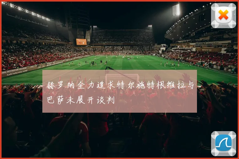 赫罗纳全力追求特尔施特根维拉与巴萨未展开谈判