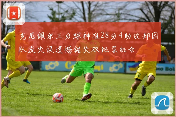克尼佩尔三分球神准28分4助攻却因队友失误遗憾错失双纪录机会
