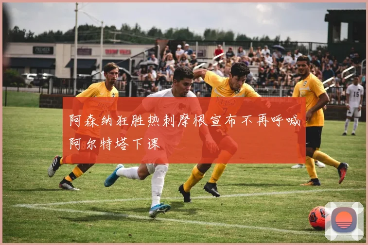 阿森纳狂胜热刺摩根宣布不再呼喊阿尔特塔下课