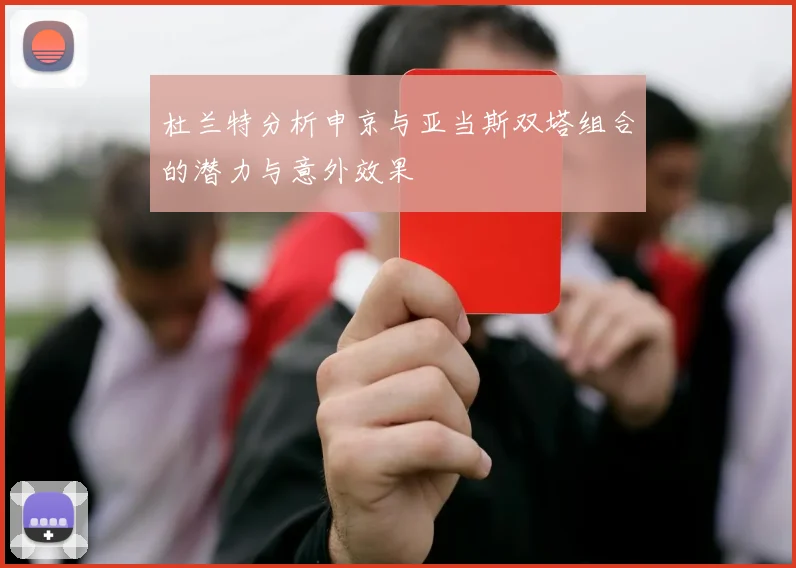 杜兰特分析申京与亚当斯双塔组合的潜力与意外效果
