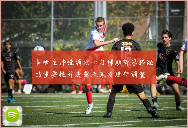 黄蜂主帅强调核心与辅助阵容搭配的重要性并透露未来将进行调整