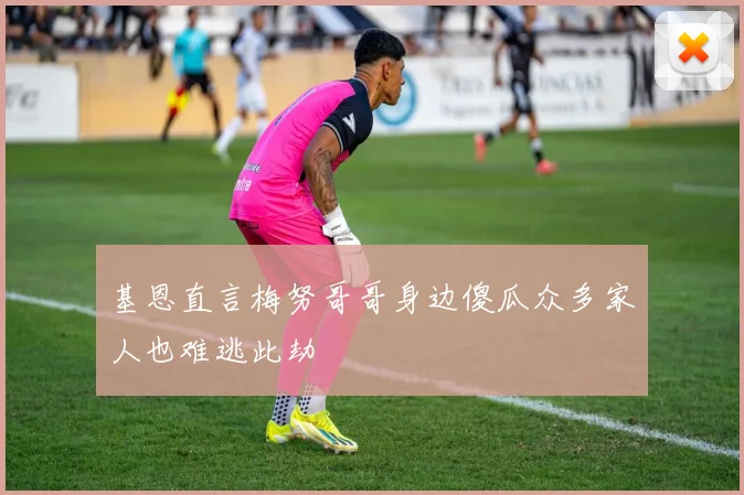 基恩直言梅努哥哥身边傻瓜众多家人也难逃此劫