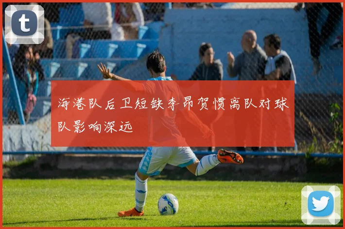 海港队后卫短缺李昂贺惯离队对球队影响深远
