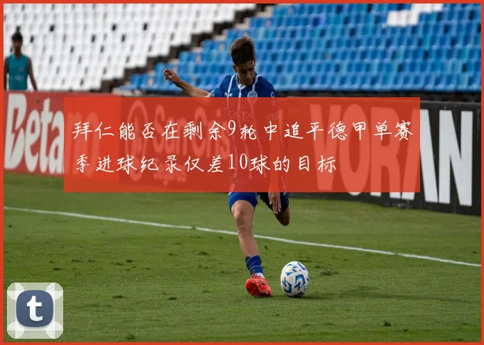 拜仁能否在剩余9轮中追平德甲单赛季进球纪录仅差10球的目标