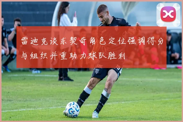 雷迪克谈东契奇角色定位强调得分与组织并重助力球队胜利