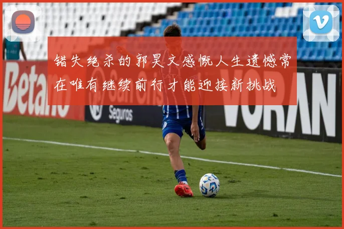 错失绝杀的郭昊文感慨人生遗憾常在唯有继续前行才能迎接新挑战
