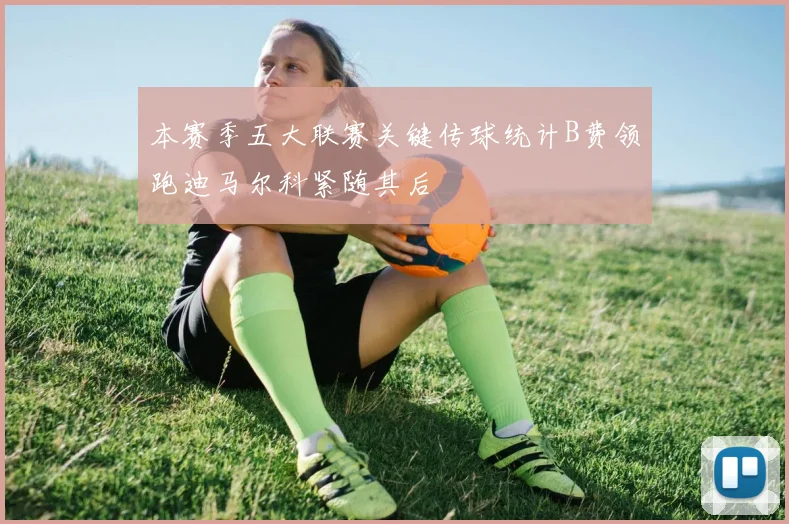 本赛季五大联赛关键传球统计B费领跑迪马尔科紧随其后