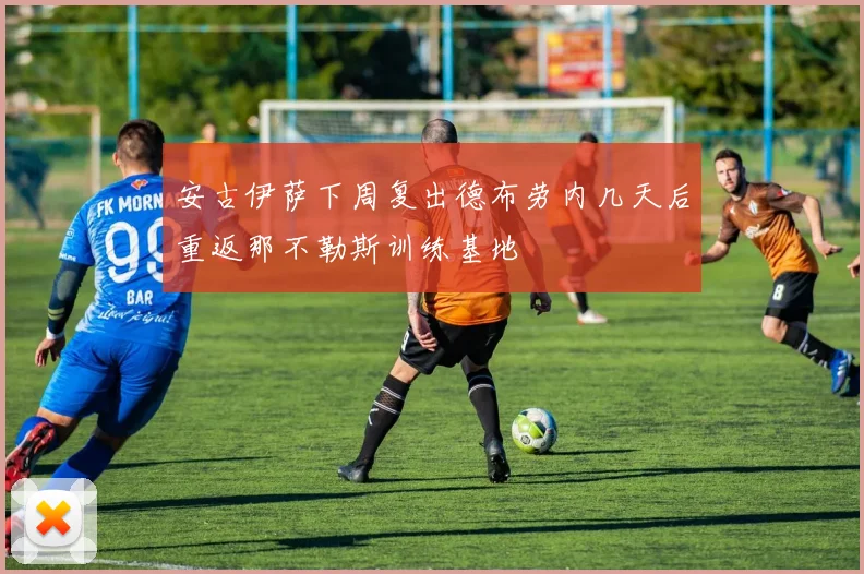 安古伊萨下周复出德布劳内几天后重返那不勒斯训练基地