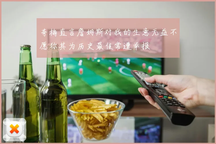 夸梅直言詹姆斯对我的生意无益不愿称其为历史最佳常遭举报