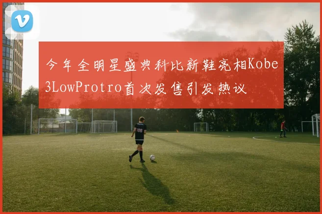 今年全明星盛典科比新鞋亮相Kobe3LowProtro首次发售引发热议