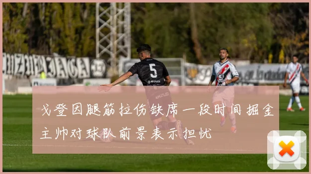 戈登因腿筋拉伤缺席一段时间掘金主帅对球队前景表示担忧