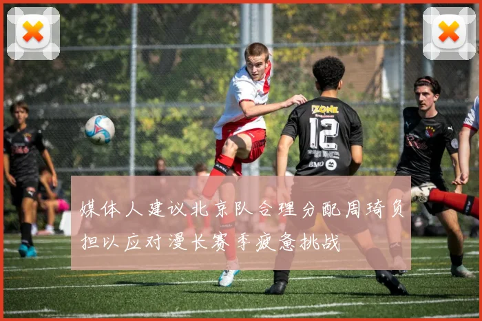 媒体人建议北京队合理分配周琦负担以应对漫长赛季疲惫挑战